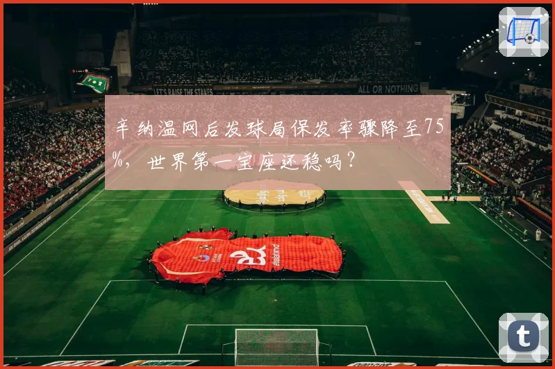 辛纳温网后发球局保发率骤降至75%，世界第一宝座还稳吗？