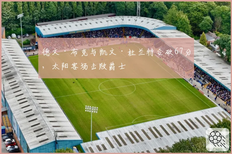 德文·布克与凯文·杜兰特合砍67分,太阳客场击败爵士