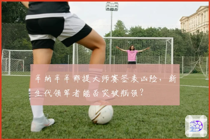 辛纳辛辛那提大师赛签表凶险，新生代领军者能否突破瓶颈？