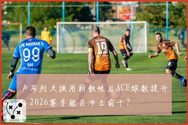 卢布列夫换用新教练后ACE球数提升,2026赛季能否冲击前十?