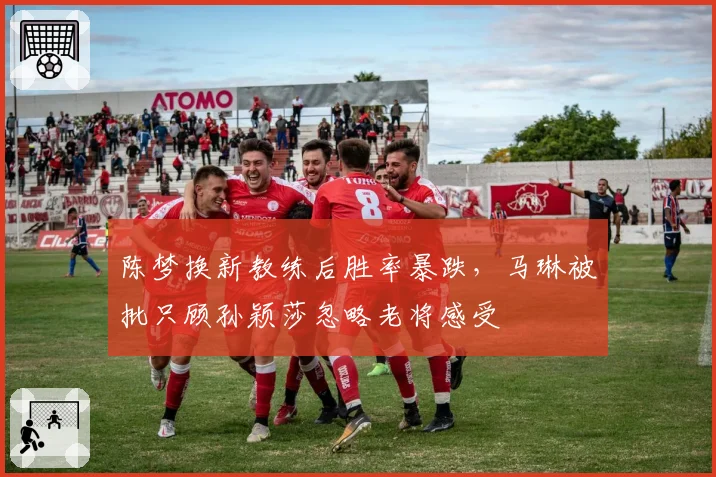 陈梦换新教练后胜率暴跌，马琳被批只顾孙颖莎忽略老将感受
