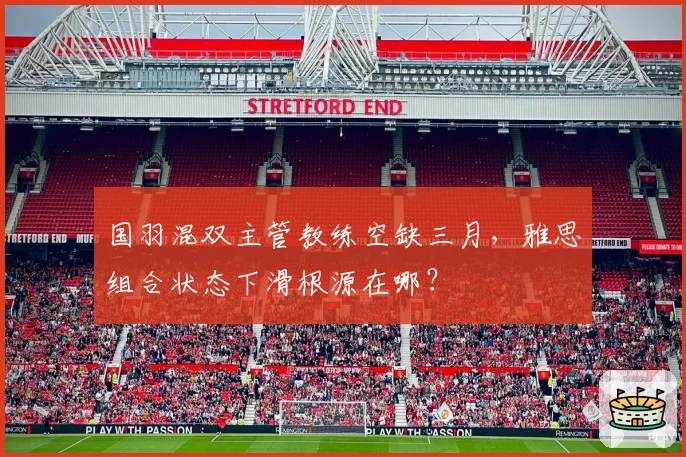 国羽混双主管教练空缺三月,雅思组合状态下滑根源在哪?