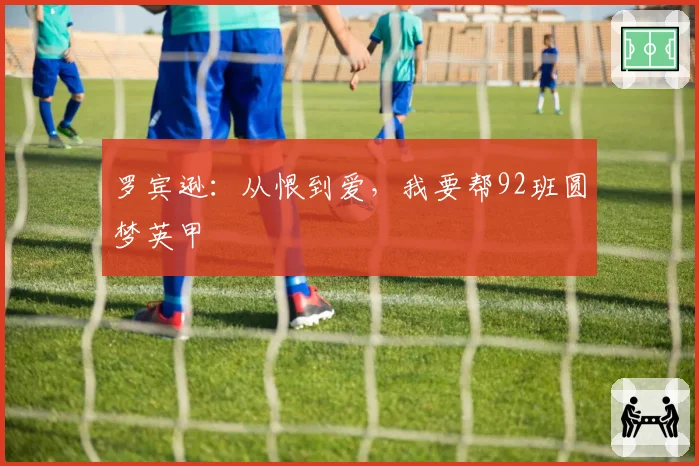 罗宾逊：从恨到爱，我要帮92班圆梦英甲