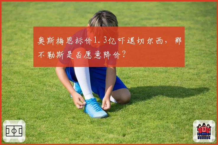 奥斯梅恩标价1.3亿吓退切尔西，那不勒斯是否愿意降价？