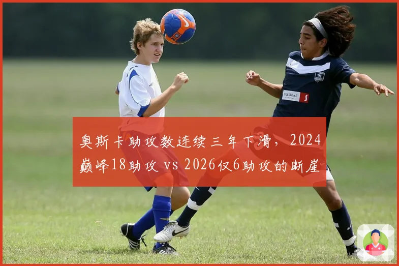 奥斯卡助攻数连续三年下滑，2024巅峰18助攻 vs 2026仅6助攻的断崖式下跌