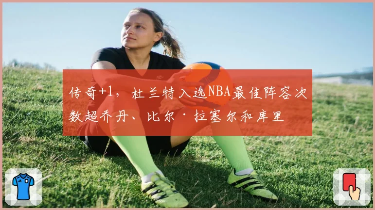 传奇+1,杜兰特入选NBA最佳阵容次数超乔丹、比尔·拉塞尔和库里
