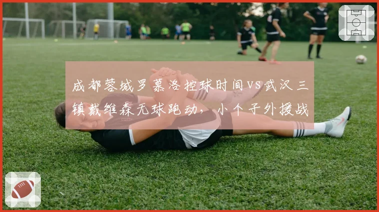 成都蓉城罗慕洛控球时间vs武汉三镇戴维森无球跑动,小个子外援战术权重解析