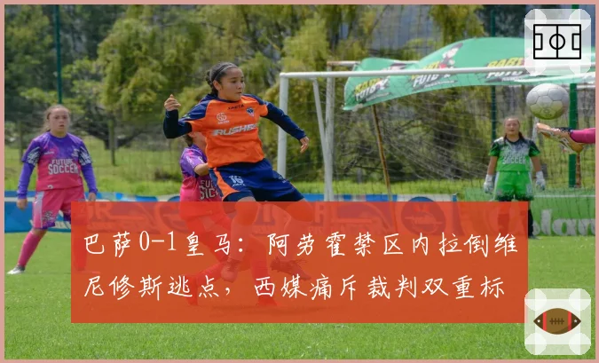 巴萨0-1皇马：阿劳霍禁区内拉倒维尼修斯逃点，西媒痛斥裁判双重标准