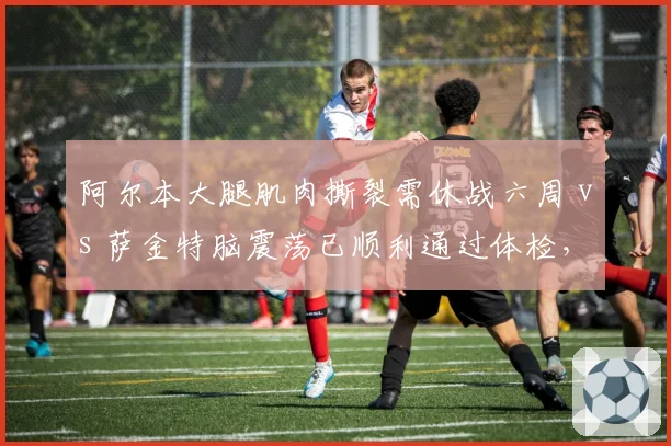 阿尔本大腿肌肉撕裂需休战六周 vs 萨金特脑震荡已顺利通过体检,威廉姆斯两位车手复出计划相差一个月