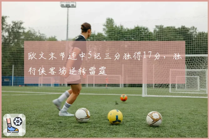 欧文末节连中5记三分独得17分,独行侠客场逆转雷霆