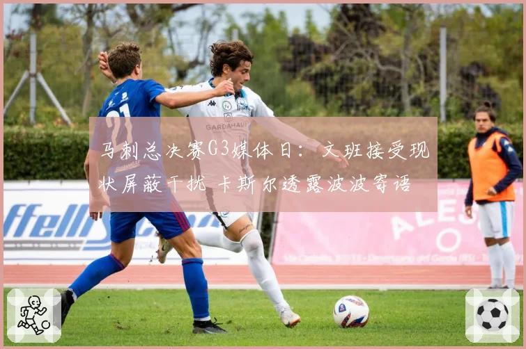 马刺总决赛G3媒体日：文班接受现状屏蔽干扰 卡斯尔透露波波寄语
