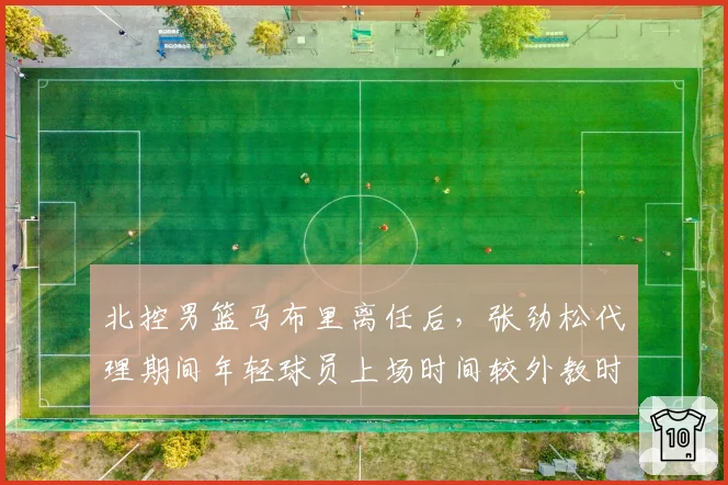 北控男篮马布里离任后,张劲松代理期间年轻球员上场时间较外教时期减少12%的争议