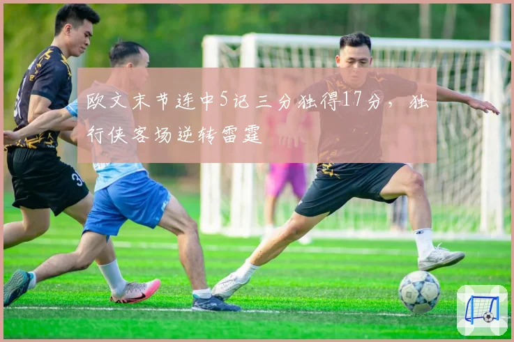 欧文末节连中5记三分独得17分，独行侠客场逆转雷霆