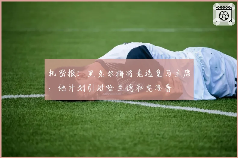 机密报:里克尔梅将竞选皇马主席,他计划引进哈兰德和克洛普