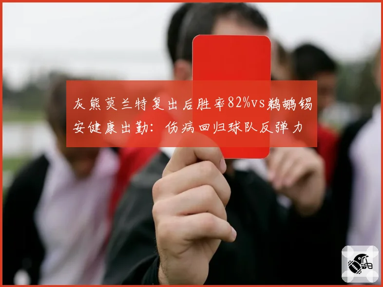 灰熊莫兰特复出后胜率82%vs鹈鹕锡安健康出勤：伤病回归球队反弹力对照
