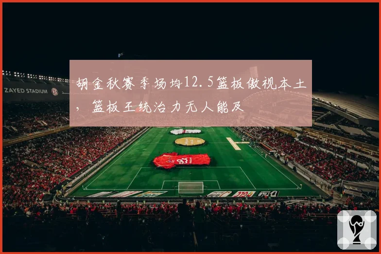 胡金秋赛季场均12.5篮板傲视本土，篮板王统治力无人能及