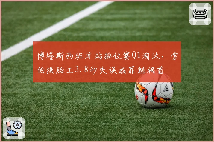 博塔斯西班牙站排位赛Q1淘汰，索伯换胎工3.8秒失误成罪魁祸首