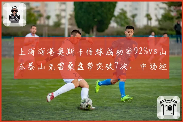 上海海港奥斯卡传球成功率92%vs山东泰山克雷桑盘带突破7次，中场控制力对决