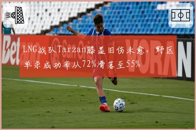 LNG战队Tarzan膝盖旧伤未愈，野区单杀成功率从72%滑落至55%