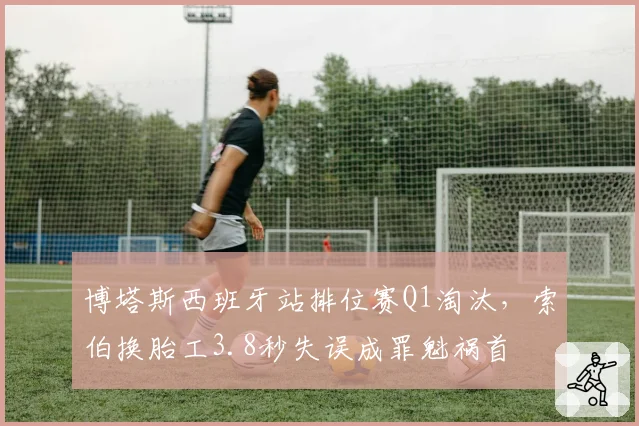 博塔斯西班牙站排位赛Q1淘汰，索伯换胎工3.8秒失误成罪魁祸首