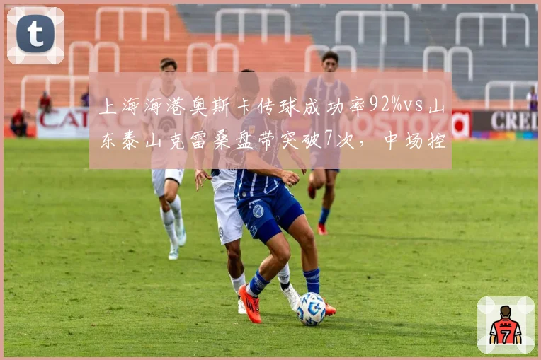 上海海港奥斯卡传球成功率92%vs山东泰山克雷桑盘带突破7次，中场控制力对决