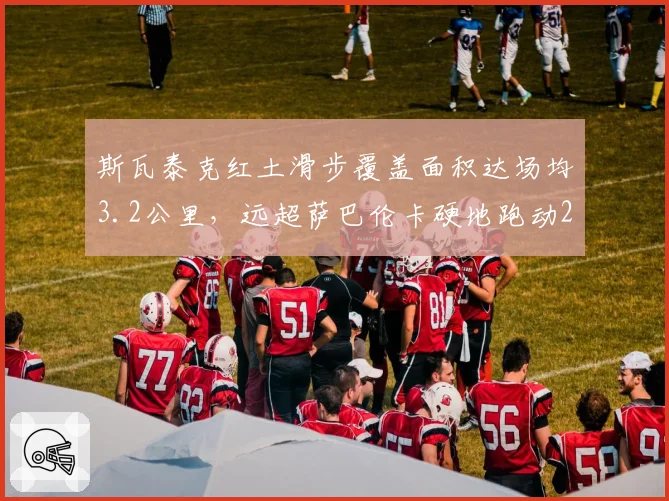 斯瓦泰克红土滑步覆盖面积达场均3.2公里，远超萨巴伦卡硬地跑动2.1公里